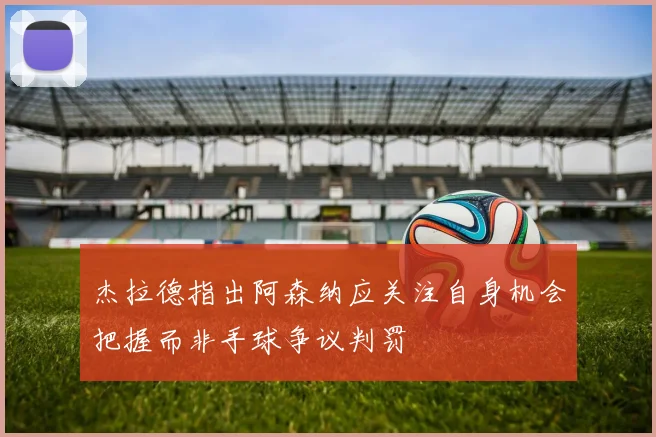 杰拉德指出阿森纳应关注自身机会把握而非手球争议判罚
