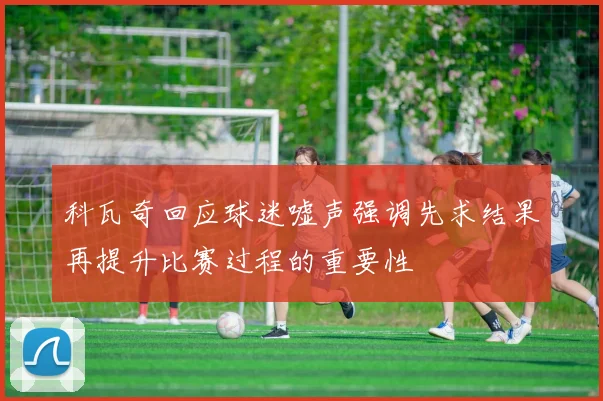科瓦奇回应球迷嘘声强调先求结果再提升比赛过程的重要性