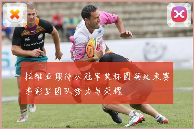 拉维亚期待以冠军奖杯圆满结束赛季彰显团队努力与荣耀
