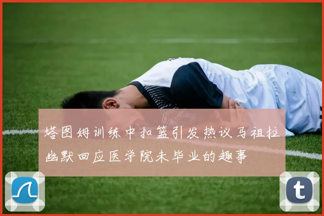 塔图姆训练中扣篮引发热议马祖拉幽默回应医学院未毕业的趣事
