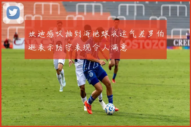 坎迪感叹抽到海地球衣运气差罗伯逊表示防守表现令人满意
