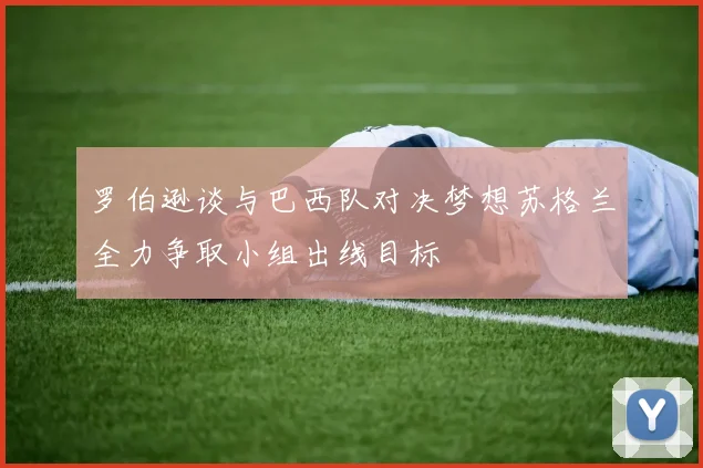 罗伯逊谈与巴西队对决梦想苏格兰全力争取小组出线目标