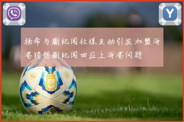 杨希与蒯纪闻社媒互动引发加盟海港猜想蒯纪闻回应上海港问题