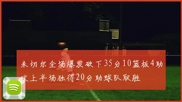 米切尔全场爆发砍下35分10篮板4助攻上半场独得20分助球队取胜