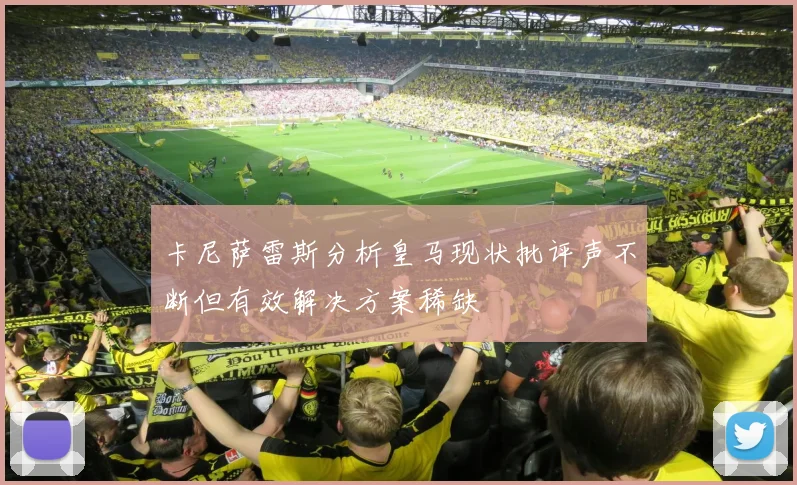 卡尼萨雷斯分析皇马现状批评声不断但有效解决方案稀缺