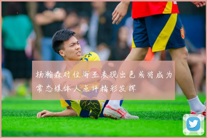 杨瀚森对位海王表现出色或将成为常态媒体人点评精彩发挥