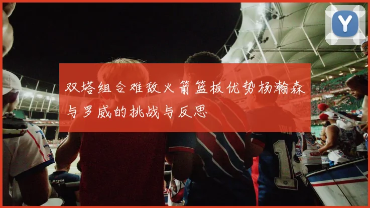 双塔组合难敌火箭篮板优势杨瀚森与罗威的挑战与反思