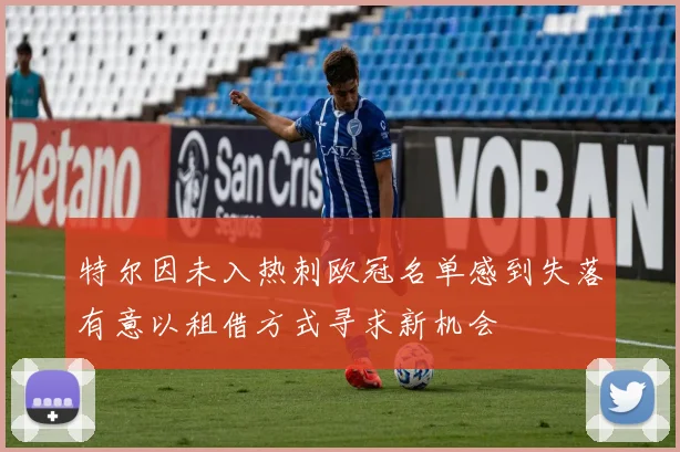 特尔因未入热刺欧冠名单感到失落有意以租借方式寻求新机会