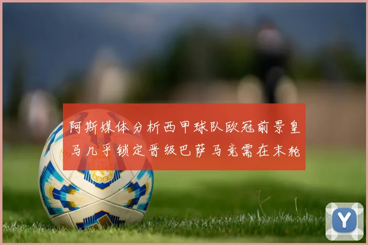 阿斯媒体分析西甲球队欧冠前景皇马几乎锁定晋级巴萨马竞需在末轮全胜