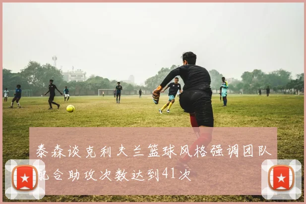 泰森谈克利夫兰篮球风格强调团队配合助攻次数达到41次