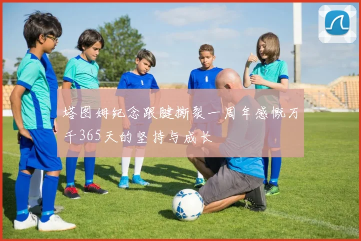 塔图姆纪念跟腱撕裂一周年感慨万千365天的坚持与成长