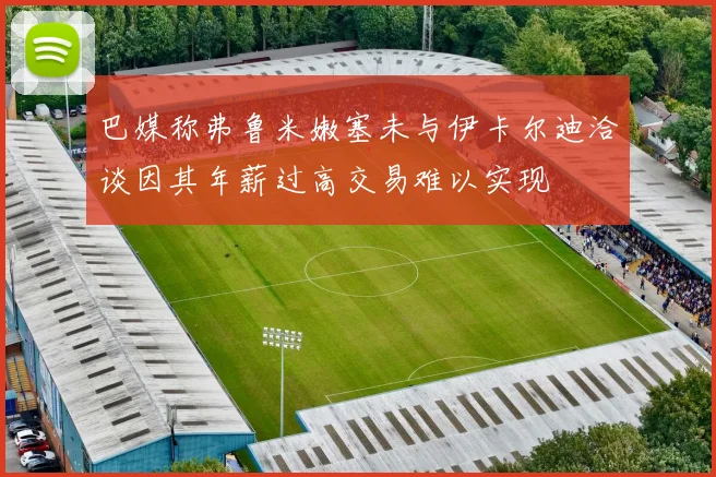巴媒称弗鲁米嫩塞未与伊卡尔迪洽谈因其年薪过高交易难以实现