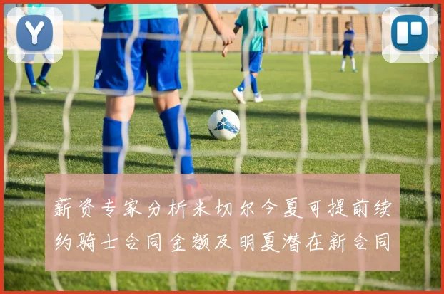 薪资专家分析米切尔今夏可提前续约骑士合同金额及明夏潜在新合同