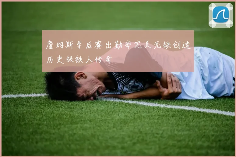 詹姆斯季后赛出勤率完美无缺创造历史级铁人传奇