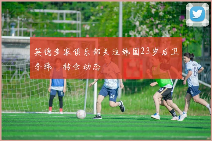 英德多家俱乐部关注韩国23岁后卫李韩汎转会动态