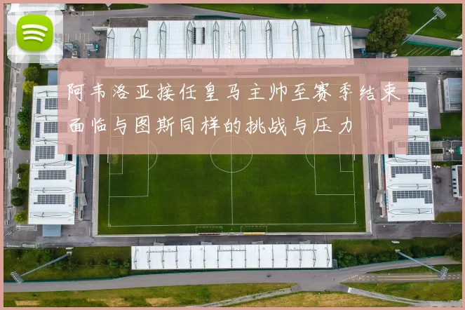 阿韦洛亚接任皇马主帅至赛季结束面临与图斯同样的挑战与压力