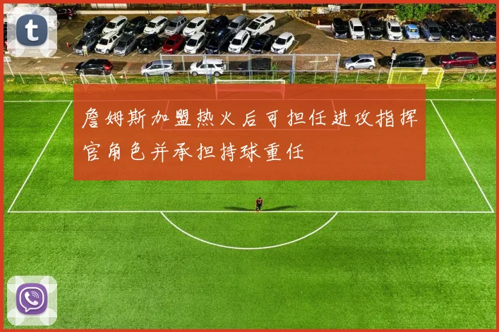 詹姆斯加盟热火后可担任进攻指挥官角色并承担持球重任