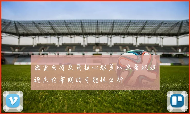 掘金或将交易核心球员以选秀权追逐杰伦布朗的可能性分析
