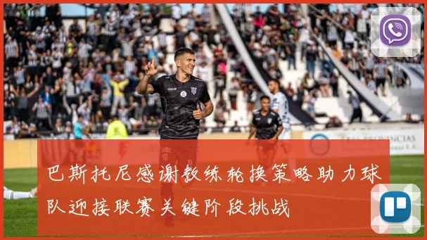 巴斯托尼感谢教练轮换策略助力球队迎接联赛关键阶段挑战